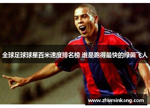 全球足球球星百米速度排名榜 谁是跑得最快的绿茵飞人