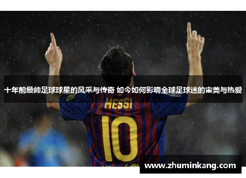 十年前最帅足球球星的风采与传奇 如今如何影响全球足球迷的审美与热爱