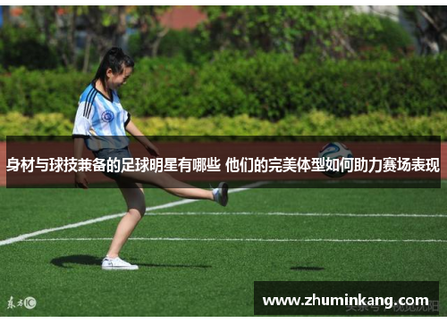 身材与球技兼备的足球明星有哪些 他们的完美体型如何助力赛场表现