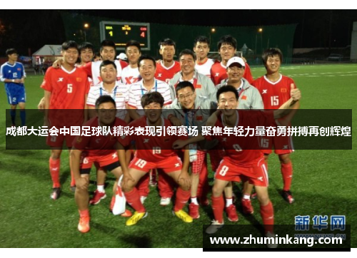 成都大运会中国足球队精彩表现引领赛场 聚焦年轻力量奋勇拼搏再创辉煌
