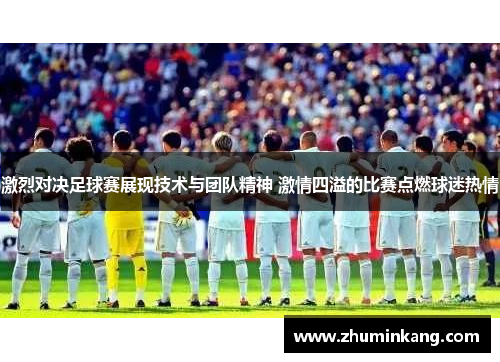 激烈对决足球赛展现技术与团队精神 激情四溢的比赛点燃球迷热情