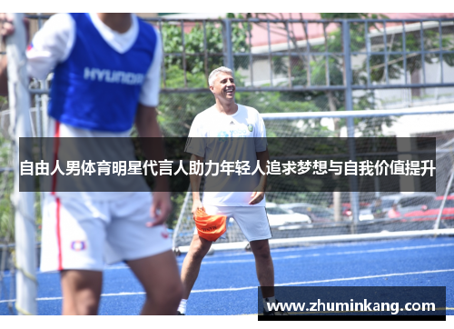 自由人男体育明星代言人助力年轻人追求梦想与自我价值提升