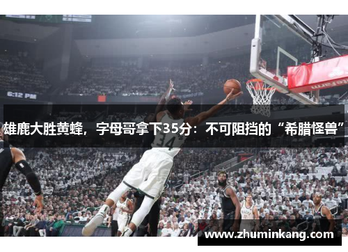 雄鹿大胜黄蜂，字母哥拿下35分：不可阻挡的“希腊怪兽”