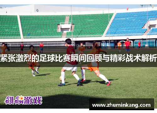 紧张激烈的足球比赛瞬间回顾与精彩战术解析
